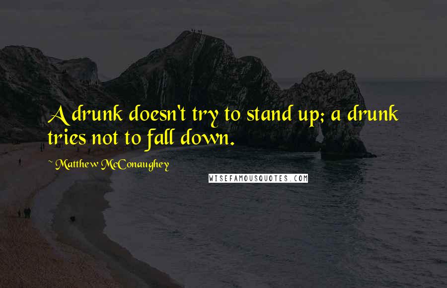 Matthew McConaughey Quotes: A drunk doesn't try to stand up; a drunk tries not to fall down.