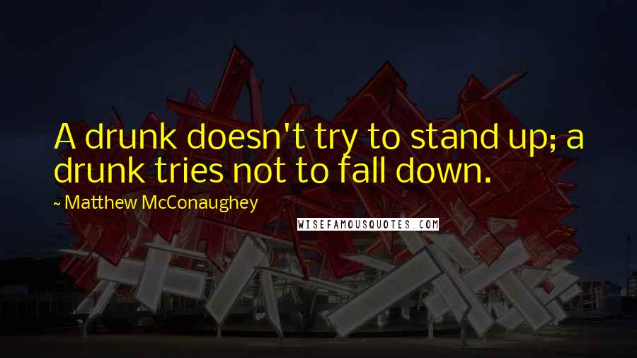 Matthew McConaughey Quotes: A drunk doesn't try to stand up; a drunk tries not to fall down.