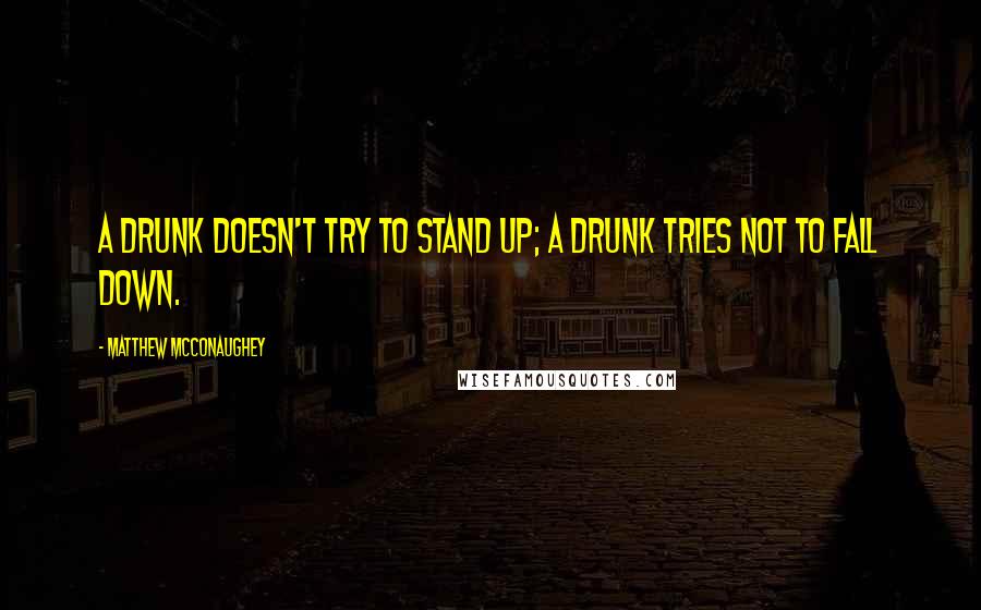 Matthew McConaughey Quotes: A drunk doesn't try to stand up; a drunk tries not to fall down.