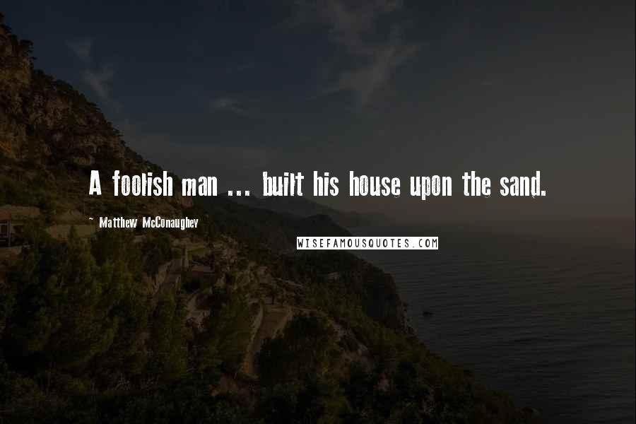 Matthew McConaughey Quotes: A foolish man ... built his house upon the sand.