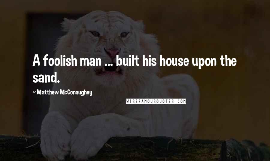 Matthew McConaughey Quotes: A foolish man ... built his house upon the sand.