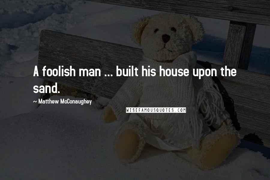 Matthew McConaughey Quotes: A foolish man ... built his house upon the sand.