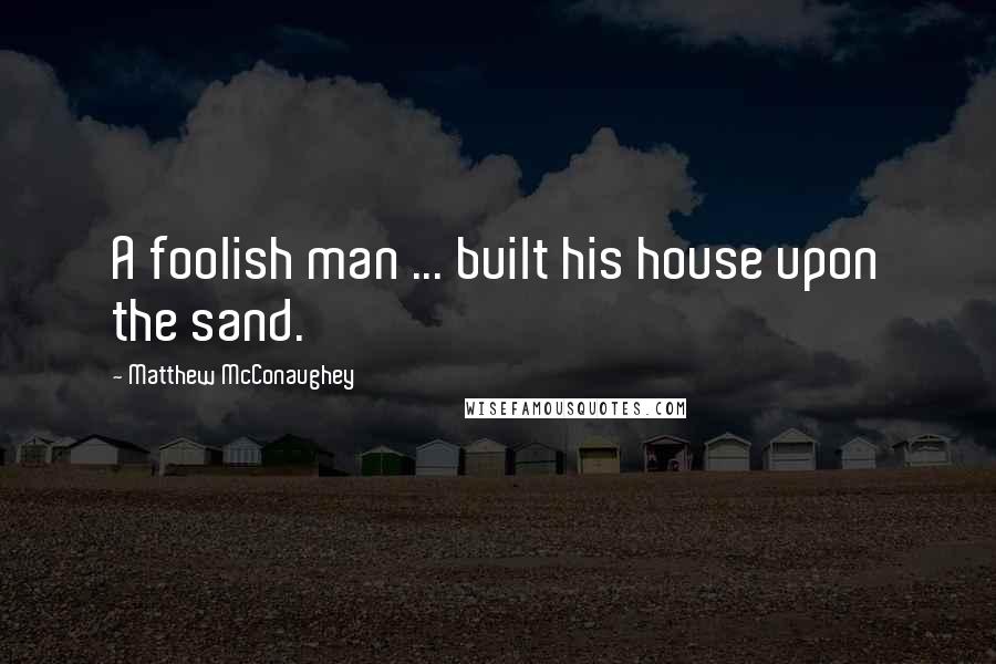 Matthew McConaughey Quotes: A foolish man ... built his house upon the sand.