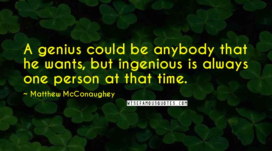 Matthew McConaughey Quotes: A genius could be anybody that he wants, but ingenious is always one person at that time.