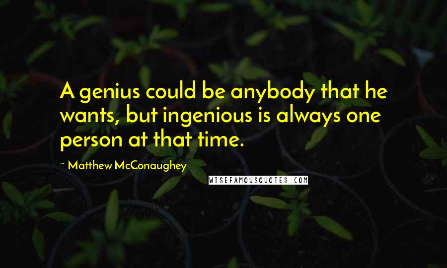 Matthew McConaughey Quotes: A genius could be anybody that he wants, but ingenious is always one person at that time.