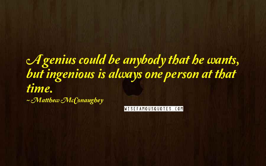 Matthew McConaughey Quotes: A genius could be anybody that he wants, but ingenious is always one person at that time.