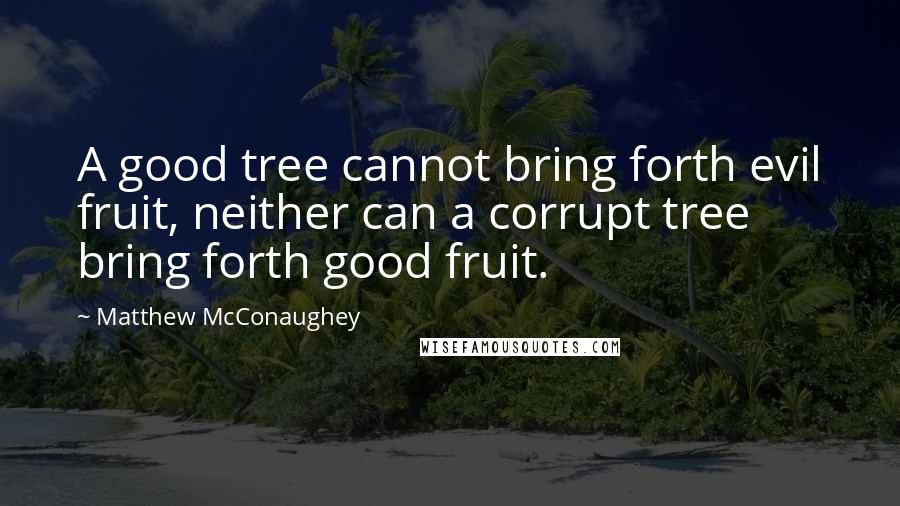 Matthew McConaughey Quotes: A good tree cannot bring forth evil fruit, neither can a corrupt tree bring forth good fruit.