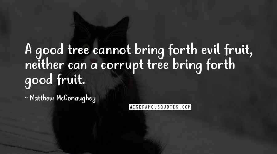 Matthew McConaughey Quotes: A good tree cannot bring forth evil fruit, neither can a corrupt tree bring forth good fruit.