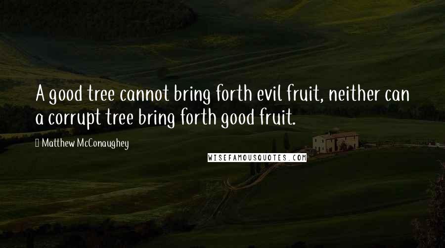 Matthew McConaughey Quotes: A good tree cannot bring forth evil fruit, neither can a corrupt tree bring forth good fruit.