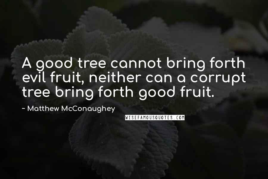 Matthew McConaughey Quotes: A good tree cannot bring forth evil fruit, neither can a corrupt tree bring forth good fruit.