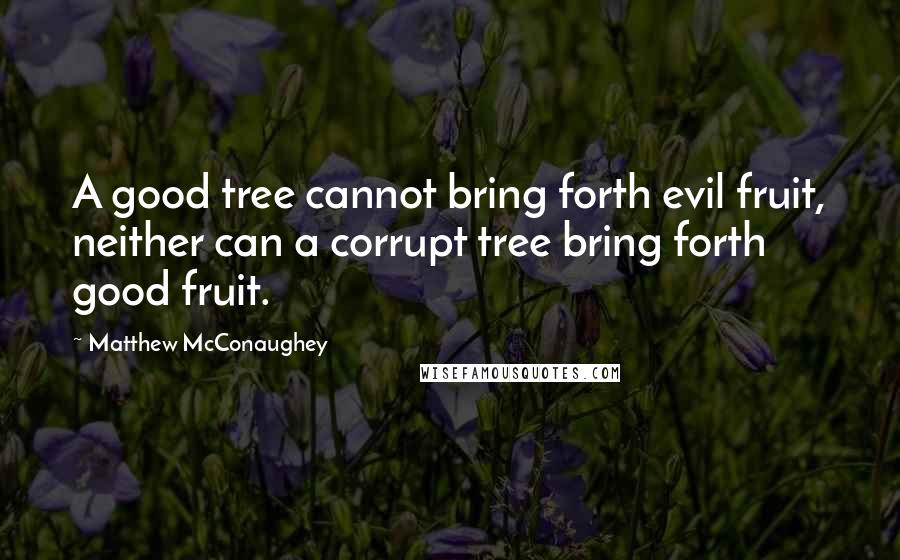 Matthew McConaughey Quotes: A good tree cannot bring forth evil fruit, neither can a corrupt tree bring forth good fruit.