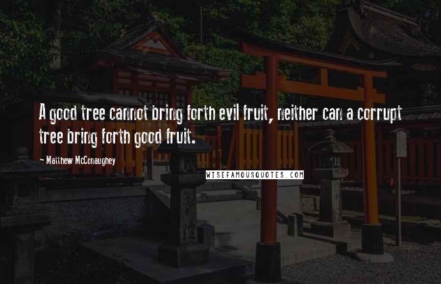 Matthew McConaughey Quotes: A good tree cannot bring forth evil fruit, neither can a corrupt tree bring forth good fruit.