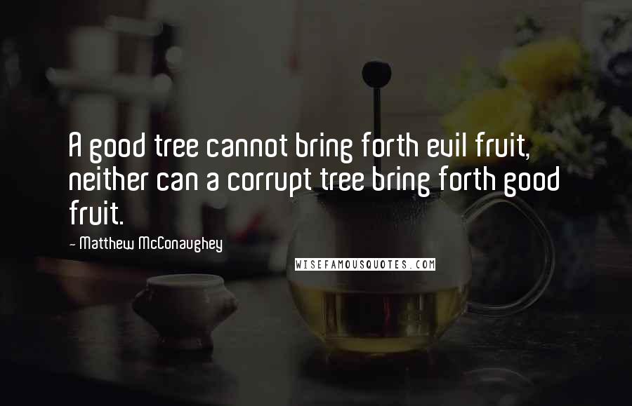 Matthew McConaughey Quotes: A good tree cannot bring forth evil fruit, neither can a corrupt tree bring forth good fruit.