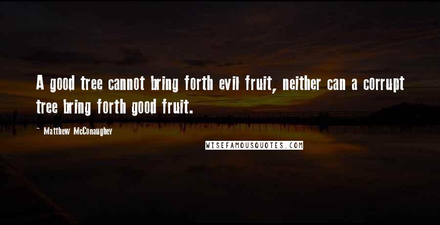 Matthew McConaughey Quotes: A good tree cannot bring forth evil fruit, neither can a corrupt tree bring forth good fruit.