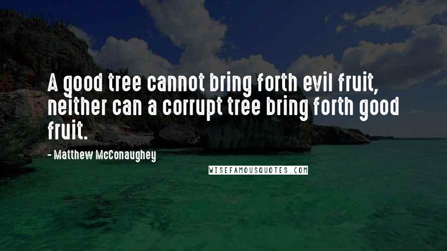 Matthew McConaughey Quotes: A good tree cannot bring forth evil fruit, neither can a corrupt tree bring forth good fruit.