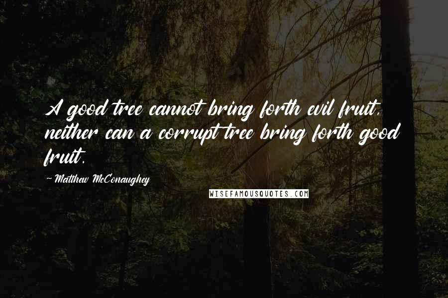 Matthew McConaughey Quotes: A good tree cannot bring forth evil fruit, neither can a corrupt tree bring forth good fruit.