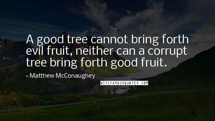 Matthew McConaughey Quotes: A good tree cannot bring forth evil fruit, neither can a corrupt tree bring forth good fruit.