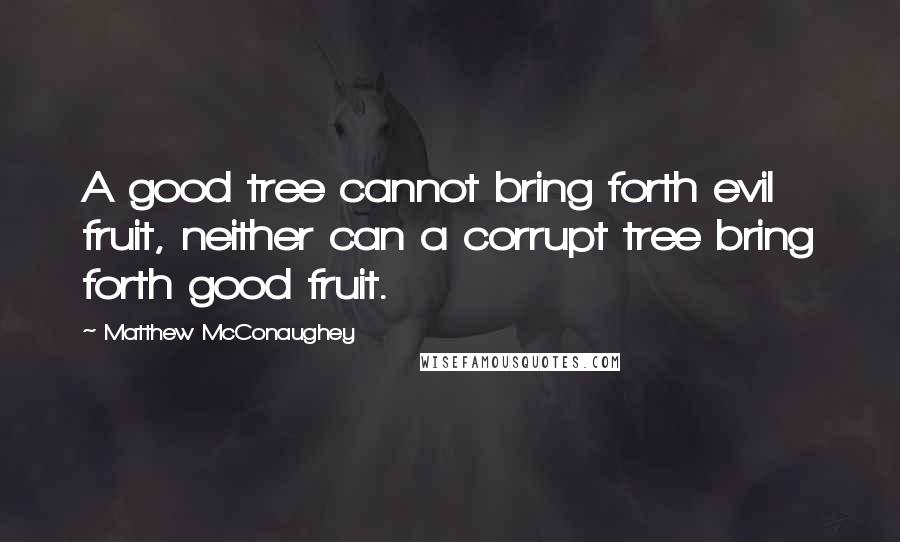 Matthew McConaughey Quotes: A good tree cannot bring forth evil fruit, neither can a corrupt tree bring forth good fruit.