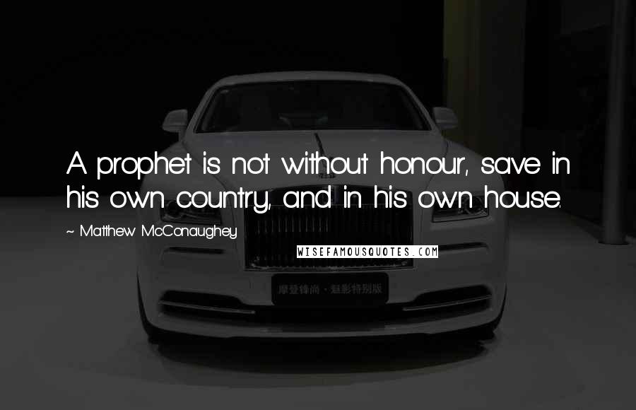 Matthew McConaughey Quotes: A prophet is not without honour, save in his own country, and in his own house.