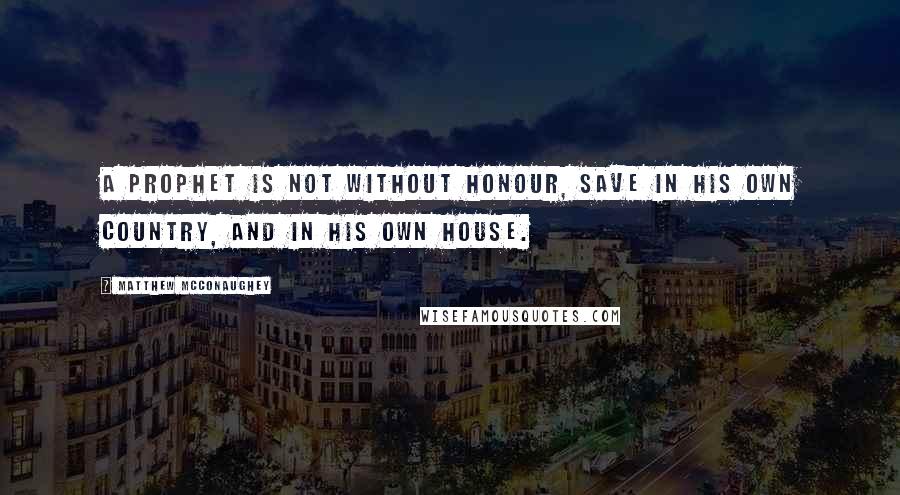 Matthew McConaughey Quotes: A prophet is not without honour, save in his own country, and in his own house.