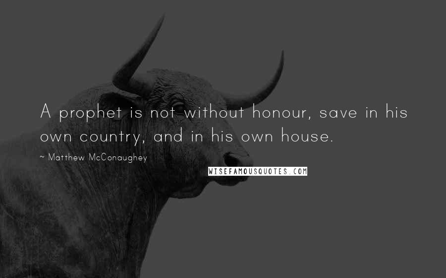 Matthew McConaughey Quotes: A prophet is not without honour, save in his own country, and in his own house.