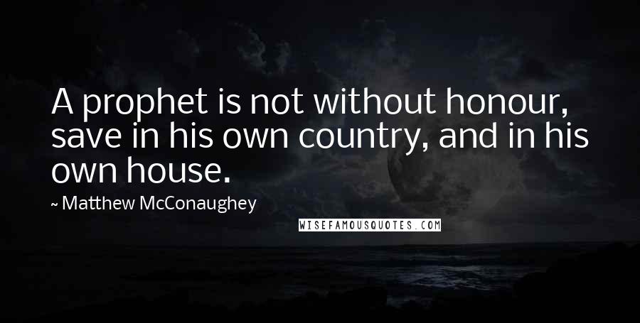 Matthew McConaughey Quotes: A prophet is not without honour, save in his own country, and in his own house.