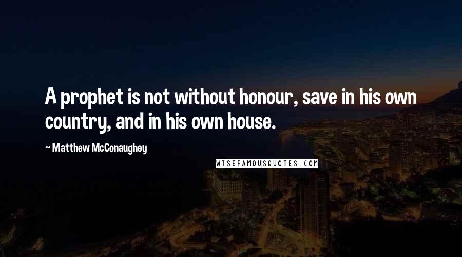 Matthew McConaughey Quotes: A prophet is not without honour, save in his own country, and in his own house.