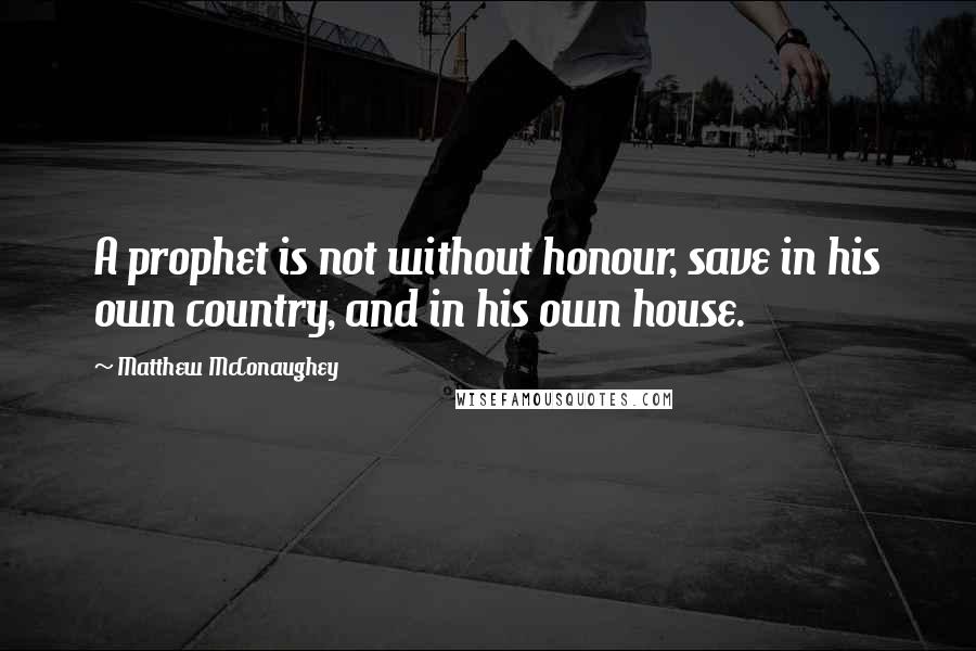 Matthew McConaughey Quotes: A prophet is not without honour, save in his own country, and in his own house.