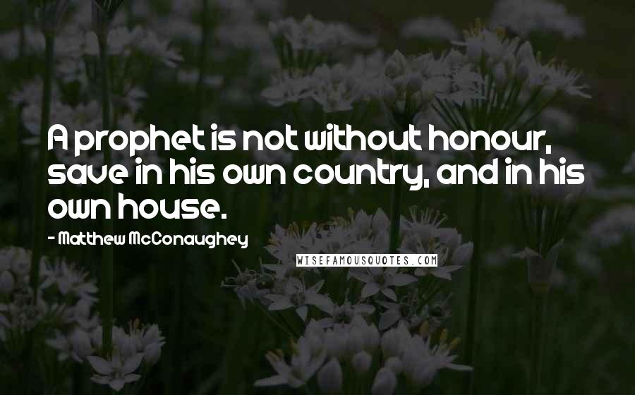 Matthew McConaughey Quotes: A prophet is not without honour, save in his own country, and in his own house.