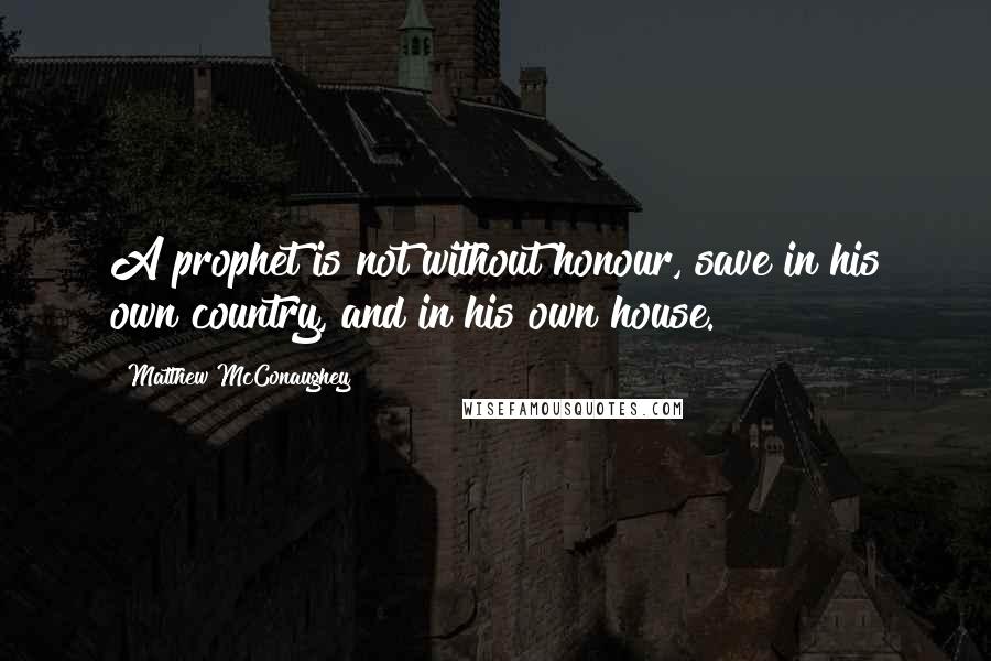 Matthew McConaughey Quotes: A prophet is not without honour, save in his own country, and in his own house.