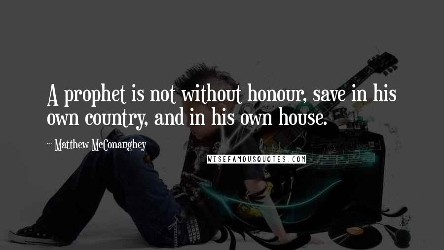 Matthew McConaughey Quotes: A prophet is not without honour, save in his own country, and in his own house.