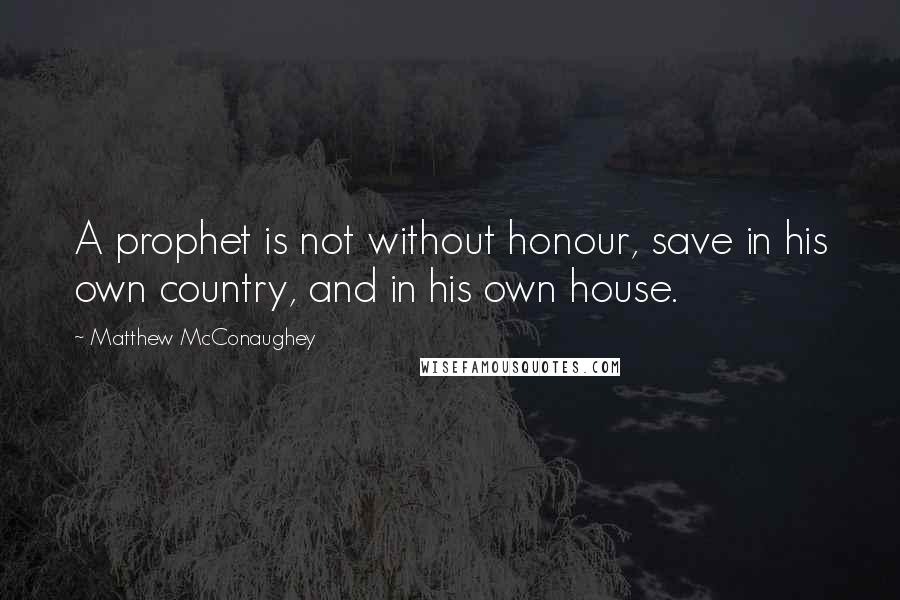 Matthew McConaughey Quotes: A prophet is not without honour, save in his own country, and in his own house.