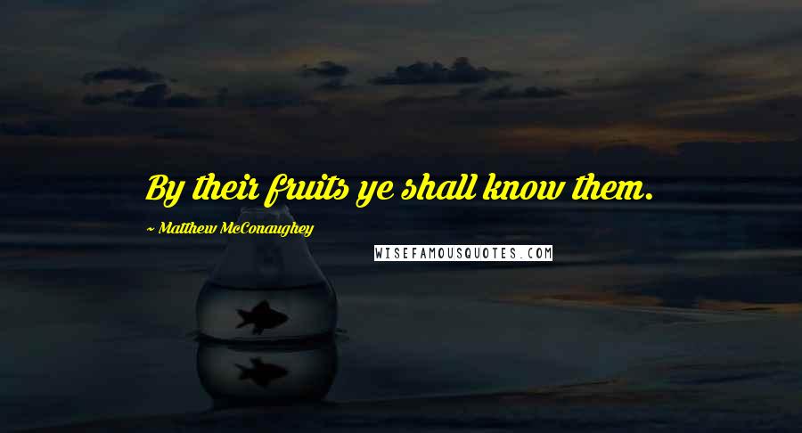 Matthew McConaughey Quotes: By their fruits ye shall know them.