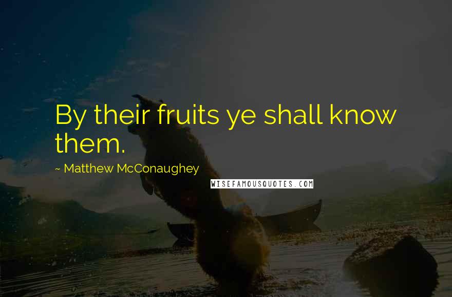 Matthew McConaughey Quotes: By their fruits ye shall know them.