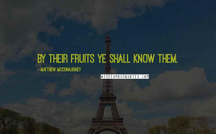 Matthew McConaughey Quotes: By their fruits ye shall know them.