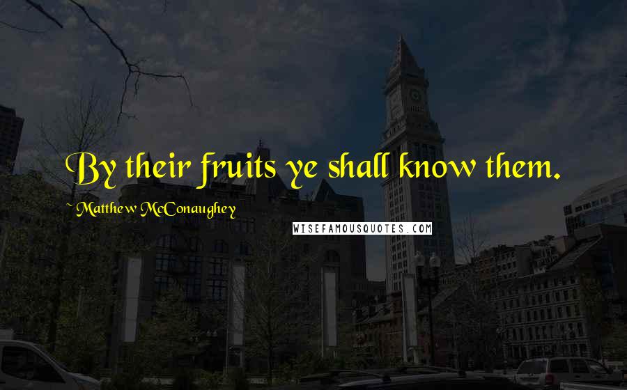 Matthew McConaughey Quotes: By their fruits ye shall know them.