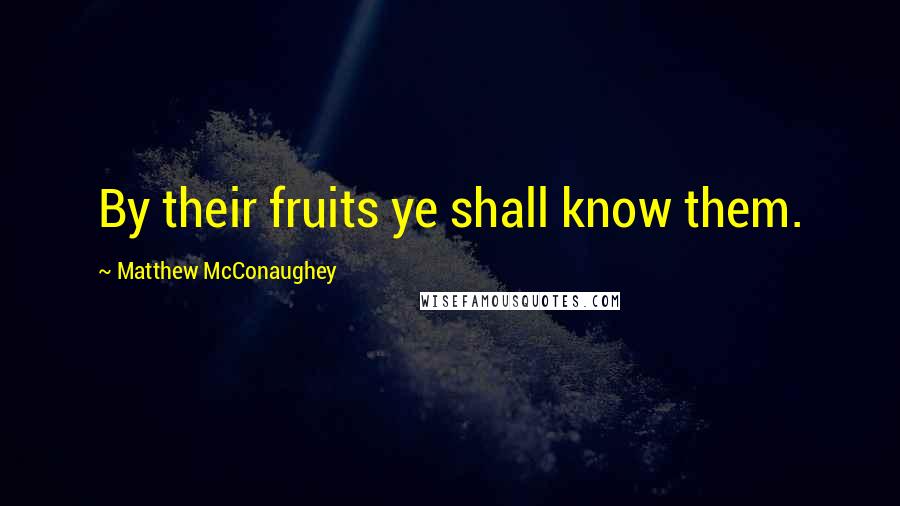 Matthew McConaughey Quotes: By their fruits ye shall know them.