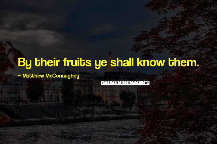 Matthew McConaughey Quotes: By their fruits ye shall know them.