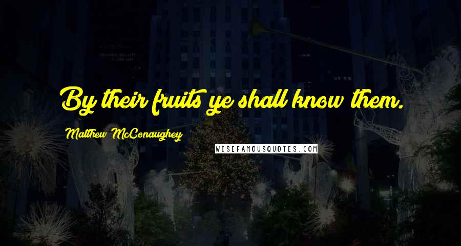 Matthew McConaughey Quotes: By their fruits ye shall know them.