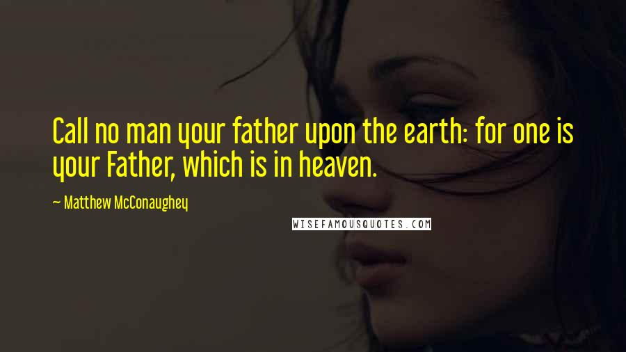 Matthew McConaughey Quotes: Call no man your father upon the earth: for one is your Father, which is in heaven.