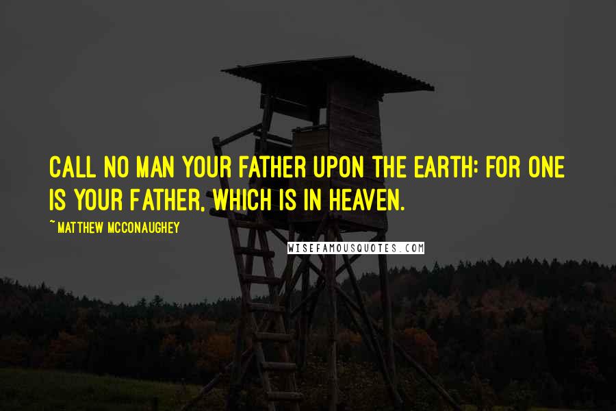 Matthew McConaughey Quotes: Call no man your father upon the earth: for one is your Father, which is in heaven.