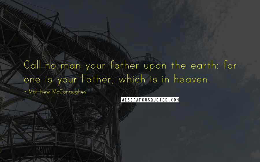 Matthew McConaughey Quotes: Call no man your father upon the earth: for one is your Father, which is in heaven.