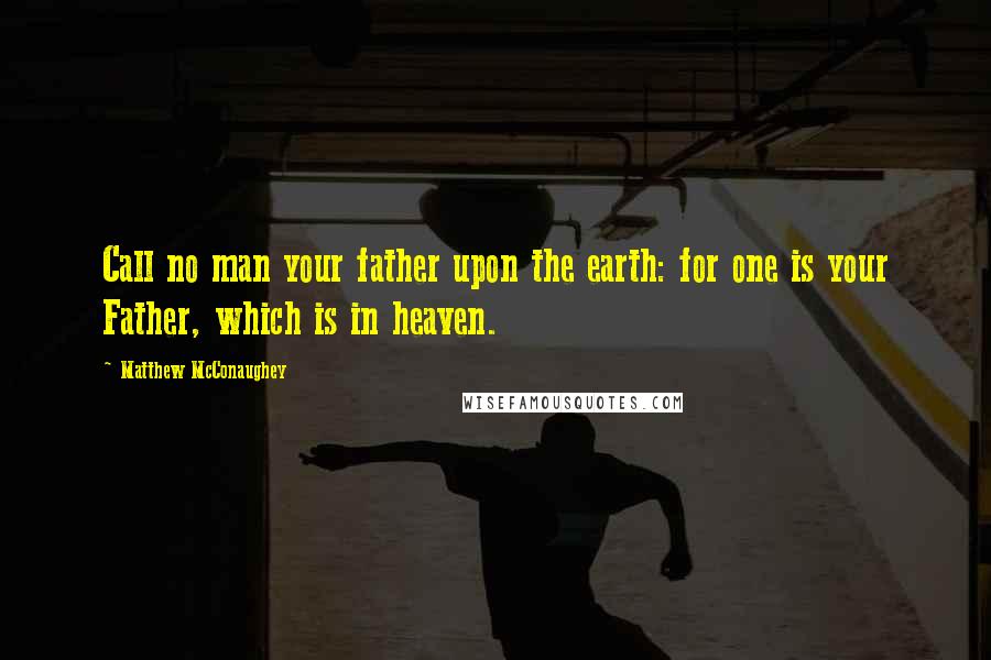 Matthew McConaughey Quotes: Call no man your father upon the earth: for one is your Father, which is in heaven.