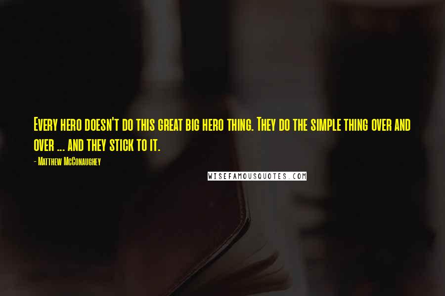 Matthew McConaughey Quotes: Every hero doesn't do this great big hero thing. They do the simple thing over and over ... and they stick to it.