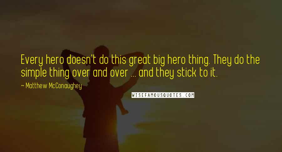 Matthew McConaughey Quotes: Every hero doesn't do this great big hero thing. They do the simple thing over and over ... and they stick to it.