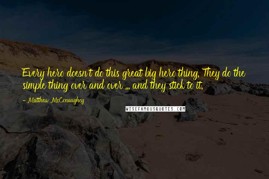 Matthew McConaughey Quotes: Every hero doesn't do this great big hero thing. They do the simple thing over and over ... and they stick to it.
