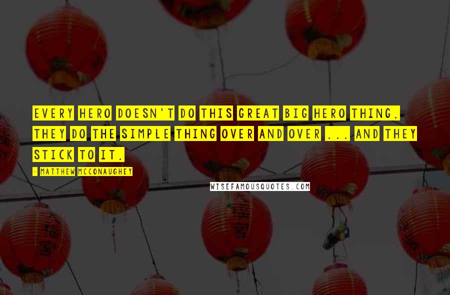 Matthew McConaughey Quotes: Every hero doesn't do this great big hero thing. They do the simple thing over and over ... and they stick to it.