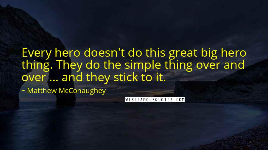 Matthew McConaughey Quotes: Every hero doesn't do this great big hero thing. They do the simple thing over and over ... and they stick to it.