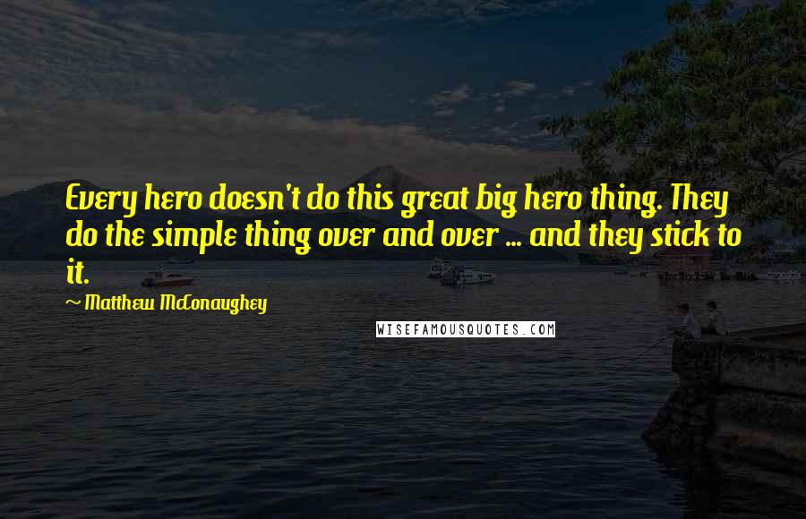 Matthew McConaughey Quotes: Every hero doesn't do this great big hero thing. They do the simple thing over and over ... and they stick to it.