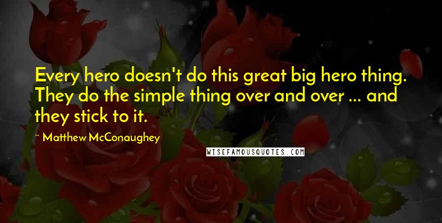 Matthew McConaughey Quotes: Every hero doesn't do this great big hero thing. They do the simple thing over and over ... and they stick to it.